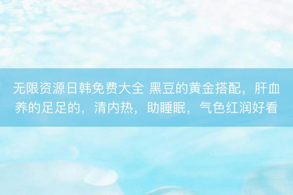 无限资源日韩免费大全 黑豆的黄金搭配，肝血养的足足的，清内热，助睡眠，气色红润好看