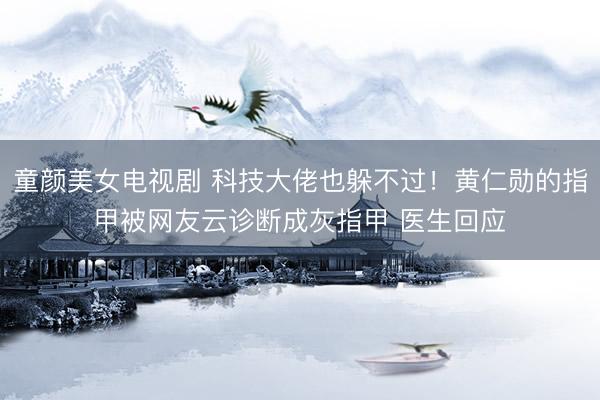 童颜美女电视剧 科技大佬也躲不过！黄仁勋的指甲被网友云诊断成灰指甲 医生回应