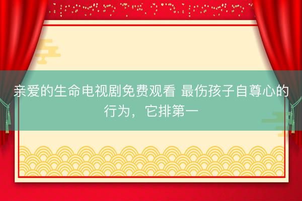 亲爱的生命电视剧免费观看 最伤孩子自尊心的行为，它排第一