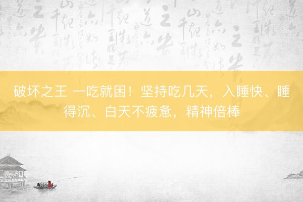 破坏之王 一吃就困！坚持吃几天，入睡快、睡得沉、白天不疲惫，精神倍棒