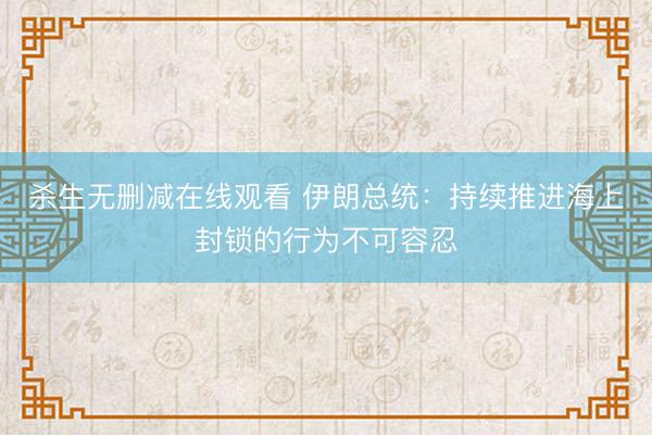 杀生无删减在线观看 伊朗总统：持续推进海上封锁的行为不可容忍