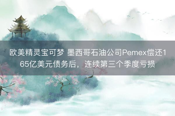 欧美精灵宝可梦 墨西哥石油公司Pemex偿还165亿美元债务后，连续第三个季度亏损