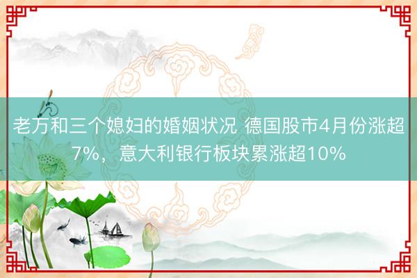 老万和三个媳妇的婚姻状况 德国股市4月份涨超7%,意大利银行板块累涨超10%