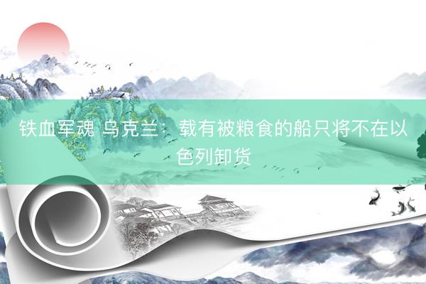 铁血军魂 乌克兰：载有被粮食的船只将不在以色列卸货