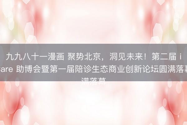 九九八十一漫画 聚势北京，洞见未来！第二届 iCare 助博会暨第一届陪诊生态商业创新论坛圆满落幕