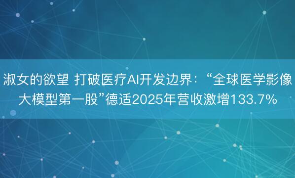 淑女的欲望 打破医疗AI开发边界：“全球医学影像大模型第一股”德适2025年营收激增133.7%
