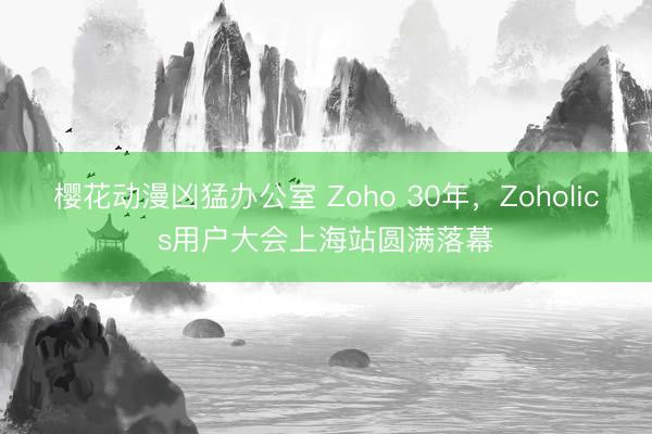 樱花动漫凶猛办公室 Zoho 30年，Zoholics用户大会上海站圆满落幕