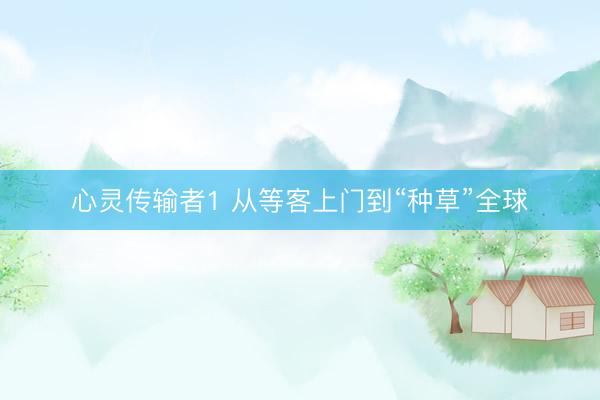 心灵传输者1 从等客上门到“种草”全球