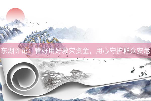 东湖评论：管好用好救灾资金，用心守护群众安危