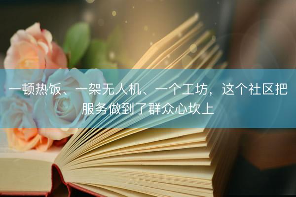一顿热饭、一架无人机、一个工坊，这个社区把服务做到了群众心坎上
