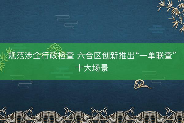 规范涉企行政检查 六合区创新推出“一单联查”十大场景