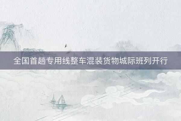 全国首趟专用线整车混装货物城际班列开行