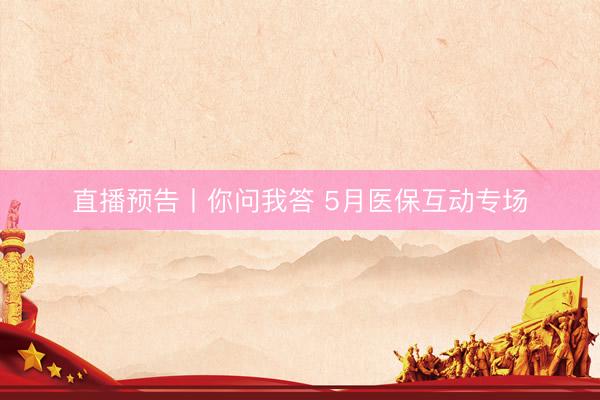 直播预告丨你问我答 5月医保互动专场