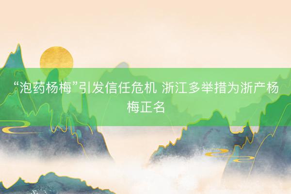 “泡药杨梅”引发信任危机 浙江多举措为浙产杨梅正名