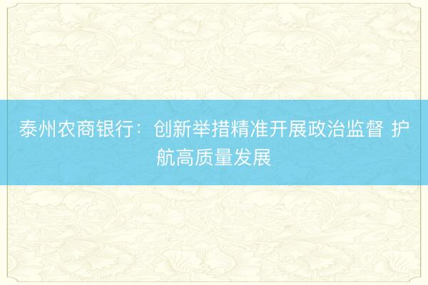 泰州农商银行:创新举措精准开展政治监督 护航高质量发展