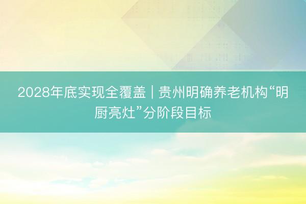2028年底实现全覆盖 | 贵州明确养老机构“明厨亮灶”分阶段目标