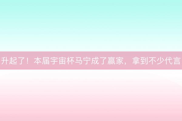 升起了！本届宇宙杯马宁成了赢家，拿到不少代言