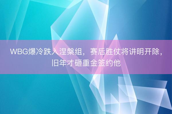 WBG爆冷跌入涅槃组，赛后胜仗将讲明开除，旧年才砸重金签约他