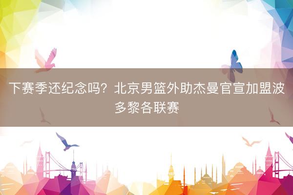 下赛季还纪念吗？北京男篮外助杰曼官宣加盟波多黎各联赛