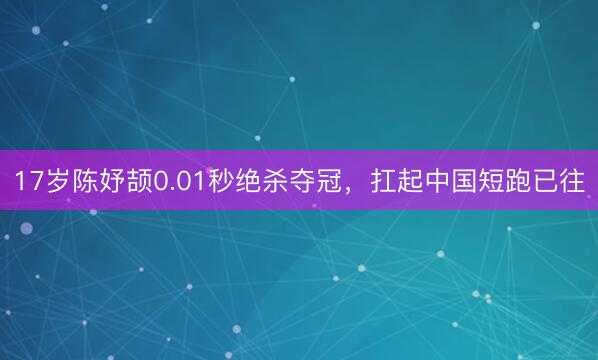 17岁陈妤颉0.01秒绝杀夺冠，扛起中国短跑已往