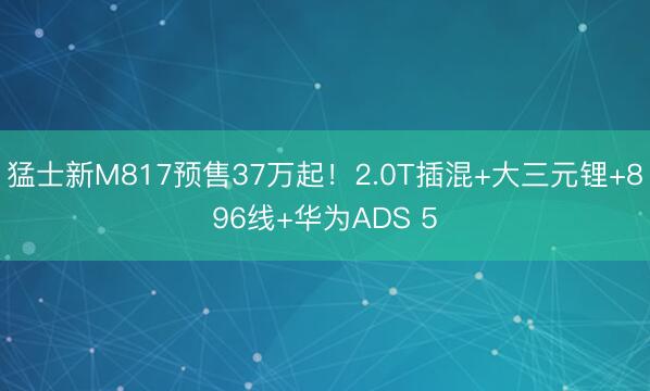 猛士新M817预售37万起！2.0T插混+大三元锂+896线+华为ADS 5