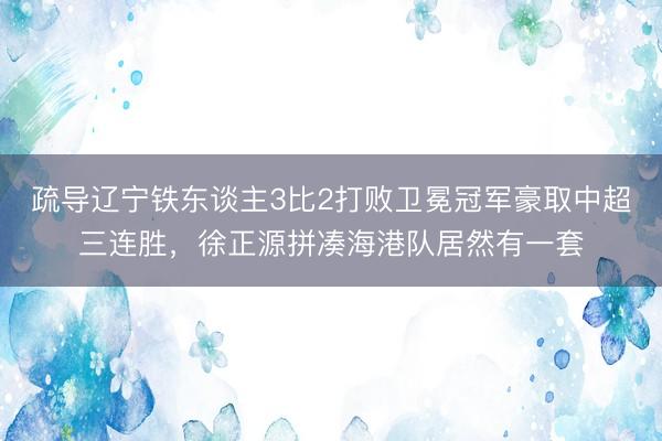 疏导辽宁铁东谈主3比2打败卫冕冠军豪取中超三连胜，徐正源拼凑海港队居然有一套