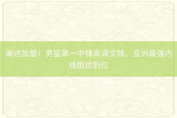 阐述加盟！男篮第一中锋高调文牍，亚洲最强内线阻扰到位