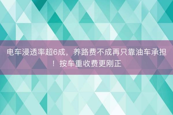 电车浸透率超6成，养路费不成再只靠油车承担！按车重收费更刚正