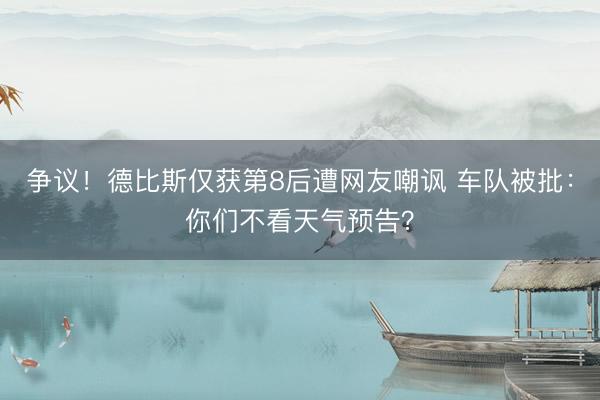 争议！德比斯仅获第8后遭网友嘲讽 车队被批：你们不看天气预告？