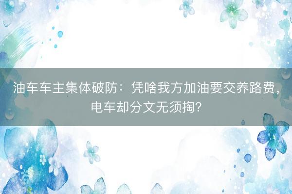 油车车主集体破防：凭啥我方加油要交养路费，电车却分文无须掏？