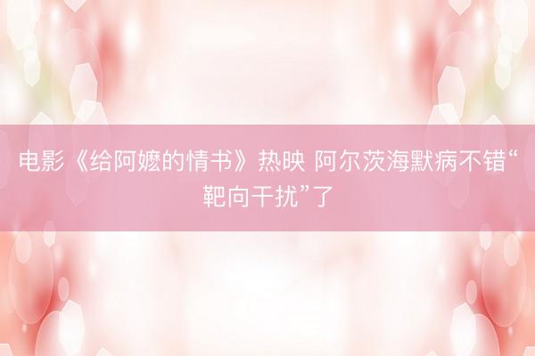 电影《给阿嬷的情书》热映 阿尔茨海默病不错“靶向干扰”了