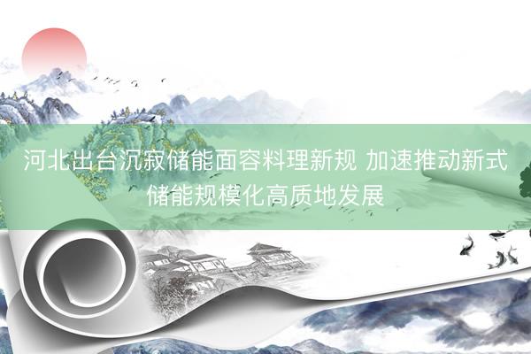 河北出台沉寂储能面容料理新规 加速推动新式储能规模化高质地发展