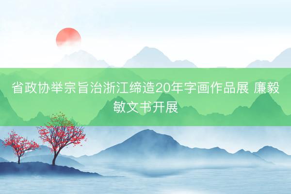 省政协举宗旨治浙江缔造20年字画作品展 廉毅敏文书开展