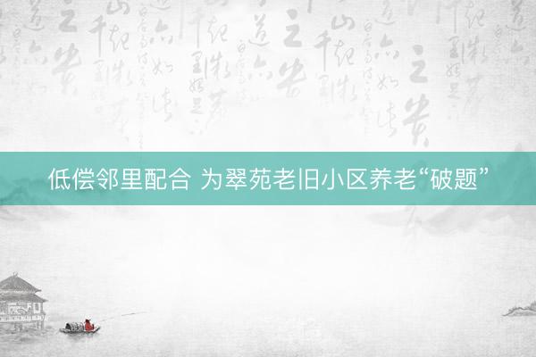 低偿邻里配合 为翠苑老旧小区养老“破题”