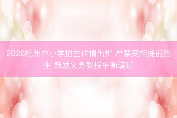 2026杭州中小学招生详情出炉 严禁变相提前招生 鼓励义务教授平衡编班
