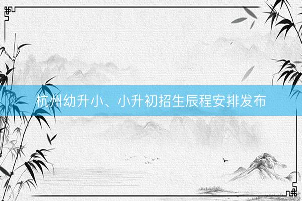 杭州幼升小、小升初招生辰程安排发布