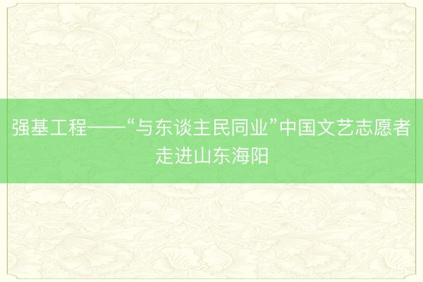 强基工程——“与东谈主民同业”中国文艺志愿者走进山东海阳