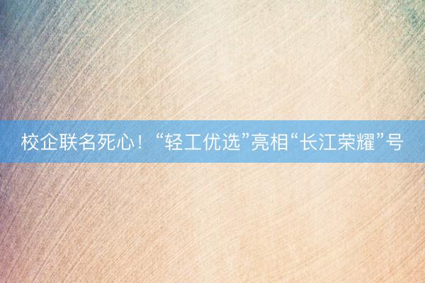 校企联名死心！“轻工优选”亮相“长江荣耀”号