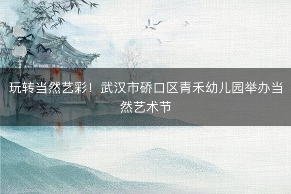 玩转当然艺彩！武汉市硚口区青禾幼儿园举办当然艺术节