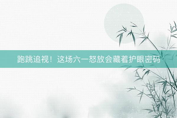 跑跳追视！这场六一怒放会藏着护眼密码