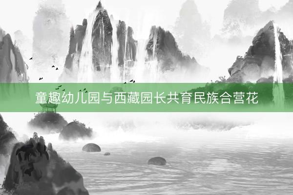 童趣幼儿园与西藏园长共育民族合营花