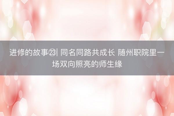 进修的故事㉓| 同名同路共成长 随州职院里一场双向照亮的师生缘