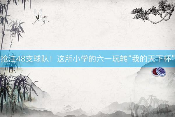 抢注48支球队！这所小学的六一玩转“我的天下杯”