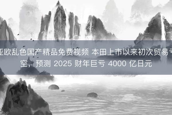 亚欧乱色国产精品免费视频 本田上市以来初次贸易亏空，预测 2025 财年巨亏 4000 亿日元