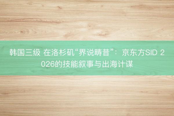 韩国三级 在洛杉矶“界说畴昔”：京东方SID 2026的技能叙事与出海计谋
