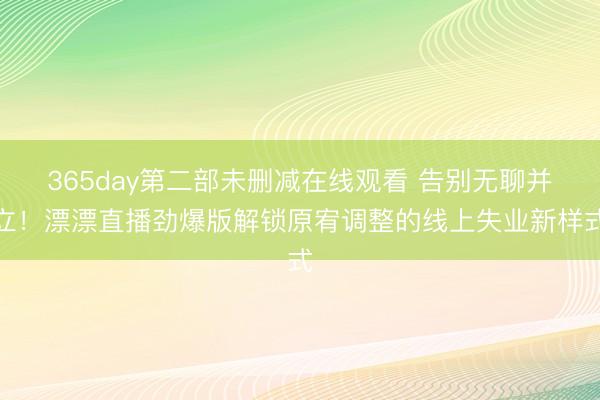 365day第二部未删减在线观看 告别无聊并立！漂漂直播劲爆版解锁原宥调整的线上失业新样式