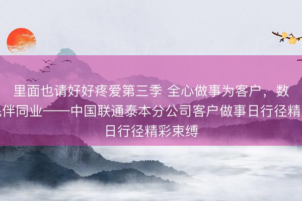 里面也请好好疼爱第三季 全心做事为客户，数智惠民伴同业——中国联通泰本分公司客户做事日行径精彩束缚