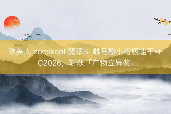 欧美人 zooskool 斐萃S-雌马酚小粉瓶能干FFC2026，斩获「产物立异奖」