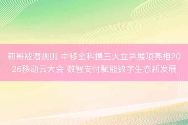 莉哥被潜规则 中移金科携三大立异展项亮相2026移动云大会 数智支付赋能数字生态新发展