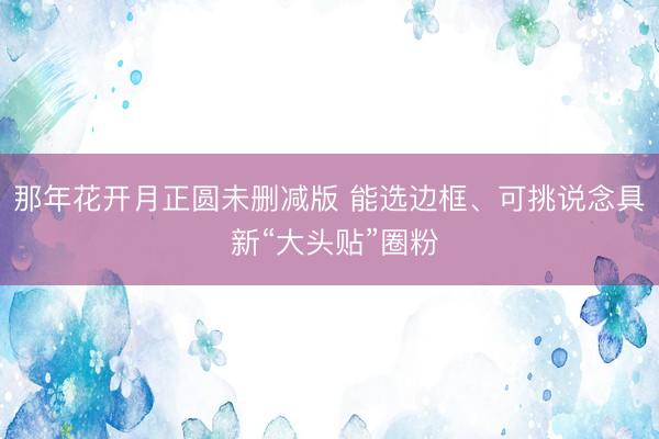 那年花开月正圆未删减版 能选边框、可挑说念具 新“大头贴”圈粉